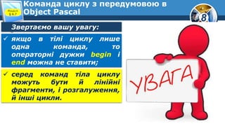 8
Команда циклу з передумовою в
Object PascalРозділ 6
§ 6.7
Звертаємо вашу увагу:
 якщо в тілі циклу лише
одна команда, то
операторні дужки begin і
end можна не ставити;
 серед команд тіла циклу
можуть бути й лінійні
фрагменти, і розгалуження,
й інші цикли.
 
