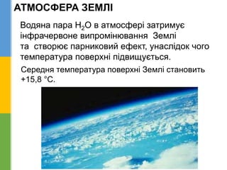 АТМОСФЕРА ЗЕМЛІ
Водяна пара Н2О в атмосфері затримує
інфрачервоне випромінювання Землі
та створює парниковий ефект, унаслідок чого
температура поверхні підвищується.
Середня температура поверхні Землі становить
+15,8 °С.
 