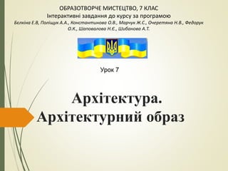 Архітектура.
Архітектурний образ
ОБРАЗОТВОРЧЕ МИСТЕЦТВО, 7 КЛАС
Інтерактивні завдання до курсу за програмою
Бєлкіна Е.В, Поліщук А.А., Константинова О.В., Марчук Ж.С., Очеретяна Н.В., Федорук
О.К., Шаповалова Н.Є., Шибанова А.Т.
Урок 7
 