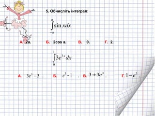 А. 2a. Б. 2cos a. В. 0. Г. 2.
5. Обчисліть інтеграл:
∫−
a
a
хdxsin
∫
1
0
3
3 dxе х
А. . Б. . В. . Г. .33 3
−е 13
−е
3
33 е+ 3
1 е−
 