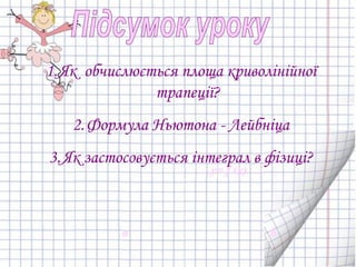 1.Як обчислюється площа криволінійної
трапеції?
2.Формула Ньютона - Лейбніца
3.Як застосовується інтеграл в фізиці?
a b
y= f (x)
 