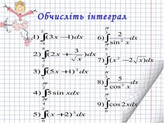 Обчисліть інтеграл
dxx
xdx
dxx
dx
x
x
dxх
∫
∫
∫
∫
∫
+
+
+
−
−
2
0
3
2
4
2
1
2
8
3
2
1
)2()5
sin5)4
)15()3
)
3
2()2
)13()1
π
π
∫
∫
∫
∫
−
3
0
3
0
2
3
1
2
3
6
2
2cos)9
cos
5
)8
)2()7
sin
2
)6
π
π
π
π
xdx
dx
x
dxxx
dx
x
 