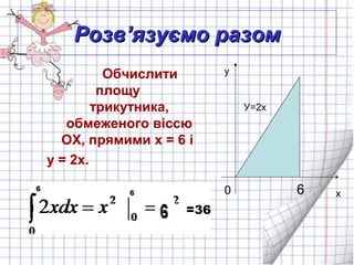 РозвРозв’’язуємо разомязуємо разом
Обчислити
площу
трикутника,
обмеженого віссю
ОХ, прямими х = 6 і
у = 2х.
60
у
х
У=2х
 