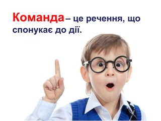 Команда – це речення, що
спонукає до дії.

 