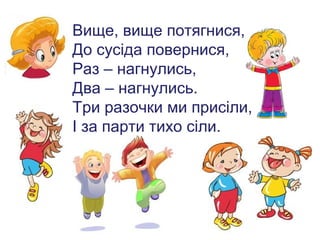 Вище, вище потягнися,
До сусіда повернися,
Раз – нагнулись,
Два – нагнулись.
Три разочки ми присіли,
І за парти тихо сіли.

 
