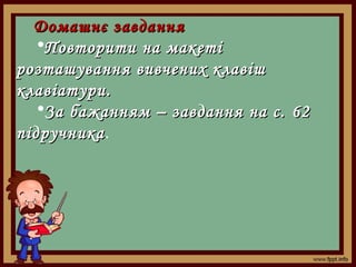 Домашнє завдання
•Повторити на макеті
розташування вивчених клавіш
клавіатури.
•За бажанням – завдання на с.  62
підручника.
підручника

 