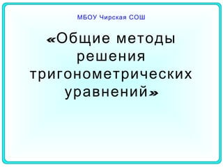 МБОУ Чирская СОШ
«Общие методы
решения
тригонометрических
»уравнений
 