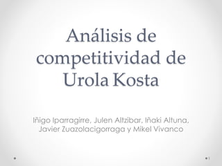 Análisis de
competitividad de
Urola Kosta
Iñigo Iparragirre, Julen Altzibar, Iñaki Altuna,
Javier Zuazolacigorraga y Mikel Vivanco
1
 