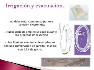 no debe estar compuesto por una solución electrolítica Nunca debe de emplearse agua durante los procesos de reseccionLos líquidos comúnmente empleados son una combinación de sorbitol-manitol con 1.5% de glicinaIrrigación y evacuación.
