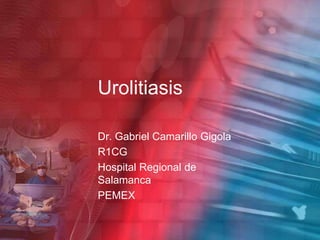 Urolitiasis Dr. Gabriel Camarillo Gigola R1CG Hospital Regional de Salamanca PEMEX 