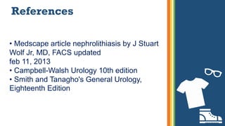 References
• Medscape article nephrolithiasis by J Stuart
Wolf Jr, MD, FACS updated
feb 11, 2013
• Campbell-Walsh Urology 10th edition
• Smith and Tanagho's General Urology,
Eighteenth Edition
 
