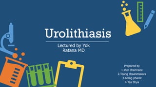 Urolithiasis
Prepared by
1.Yter chamrane
2.Teang chaanmakara
3.Korng pharat
4.Tea titiya
Lectured by Yok
Ratana MD
 