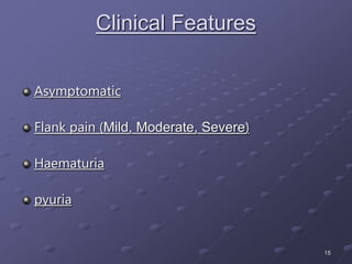 15
Clinical Features
Asymptomatic
Flank pain (Mild, Moderate, Severe)
Haematuria
pyuria
 
