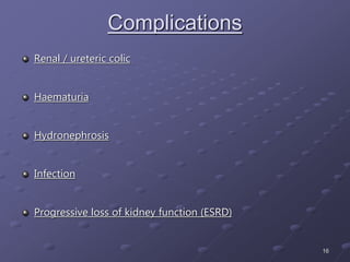 16
Complications
Renal / ureteric colic
Haematuria
Hydronephrosis
Infection
Progressive loss of kidney function (ESRD)
 