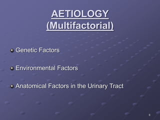 6
AETIOLOGY
(Multifactorial)
Genetic Factors
Environmental Factors
Anatomical Factors in the Urinary Tract
 