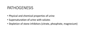 PATHOGENESIS
• Physical and chemical properties of urine
• Supersaturation of urine with solutes
• Depletion of stone inhibitors (citrate, phosphate, magnesium)
 