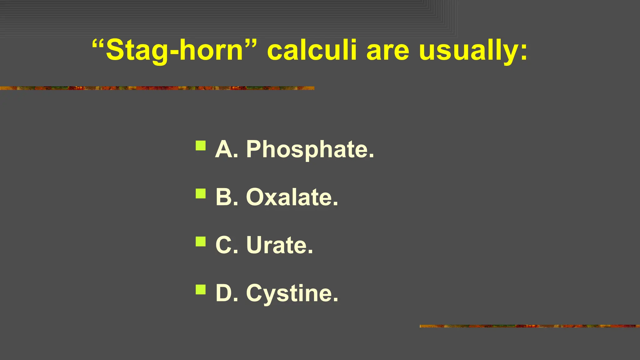 “Stag-horn” calculi are usually:
 A. Phosphate.
 B. Oxalate.
 C. Urate.
 D. Cystine.
 