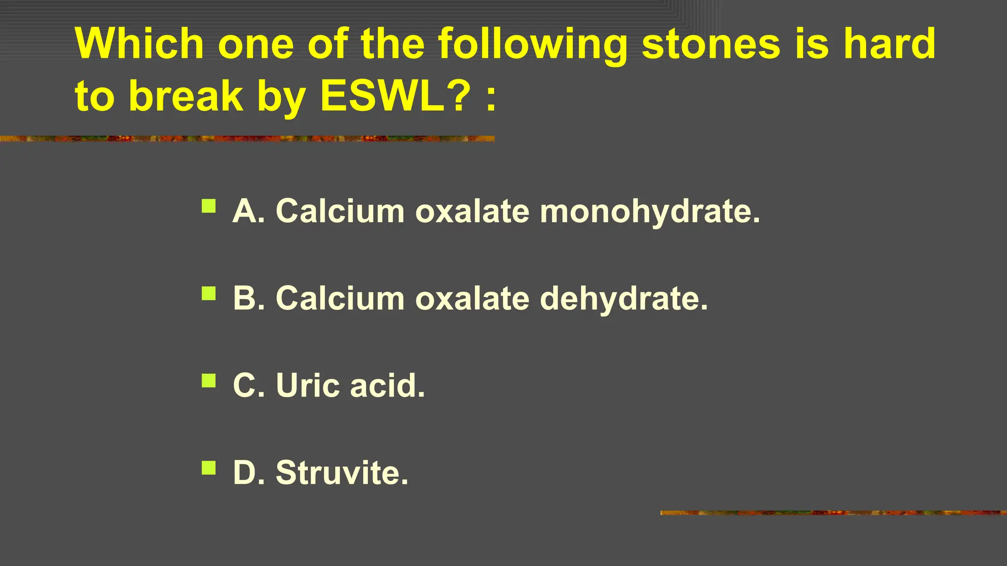 Which one of the following stones is hard
to break by ESWL? :
 A. Calcium oxalate monohydrate.
 B. Calcium oxalate dehydrate.
 C. Uric acid.
 D. Struvite.
 
