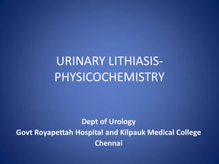 URINARY LITHIASIS-
PHYSICOCHEMISTRY
Dept of Urology
Govt Royapettah Hospital and Kilpauk Medical College
Chennai
 