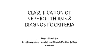 CLASSIFICATION OF
NEPHROLITHIASIS &
DIAGNOSTIC CRITERIA
Dept of Urology
Govt Royapettah Hospital and Kilpauk Medical College
Chennai
 