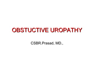 OBSTUCTIVE UROPATHYOBSTUCTIVE UROPATHY
CSBR.Prasad, MD.,
 