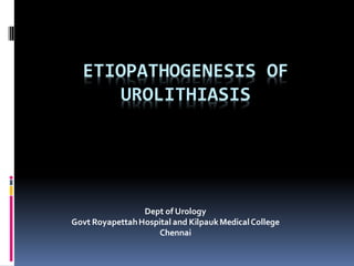 ETIOPATHOGENESIS OF
UROLITHIASIS
Dept of Urology
Govt RoyapettahHospital and KilpaukMedicalCollege
Chennai
 