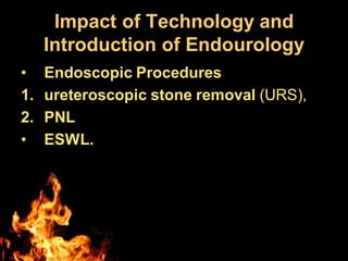 Impact of Technology and
Introduction of Endourology
• Endoscopic Procedures
1. ureteroscopic stone removal (URS),
2. PNL
• ESWL.
 