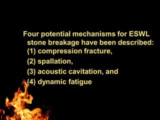Four potential mechanisms for ESWL
stone breakage have been described:
(1) compression fracture,
(2) spallation,
(3) acoustic cavitation, and
(4) dynamic fatigue
 