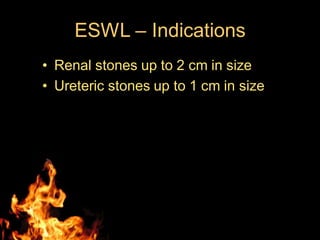 ESWL – Indications
• Renal stones up to 2 cm in size
• Ureteric stones up to 1 cm in size
 