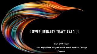 LOWER URINARY TRACT CALCULI
Dept of Urology
Govt Royapettah Hospital and Kilpauk Medical College
Chennai 1
DEPT OF UROLOGY,GRH ANDKMC,CHENNAI.
 