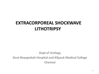 EXTRACORPOREAL SHOCKWAVE
LITHOTRIPSY
Dept of Urology
Govt Royapettah Hospital and Kilpauk Medical College
Chennai
1
 