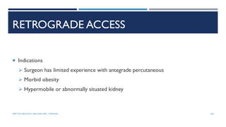RETROGRADE ACCESS
 Indications
 Surgeon has limited experience with antegrade percutaneous
 Morbid obesity
 Hypermobile or abnormally situated kidney
100
DEPT OF UROLOGY, GRH AND KMC, CHENNAI.
 