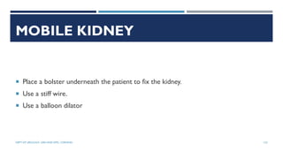 MOBILE KIDNEY
 Place a bolster underneath the patient to fix the kidney.
 Use a stiff wire.
 Use a balloon dilator
123
DEPT OF UROLOGY, GRH AND KMC, CHENNAI.
 