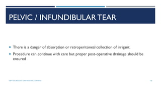 PELVIC / INFUNDIBULAR TEAR
 There is a danger of absorption or retroperitoneal collection of irrigant.
 Procedure can continue with care but proper post-operative drainage should be
ensured
126
DEPT OF UROLOGY, GRH AND KMC, CHENNAI.
 