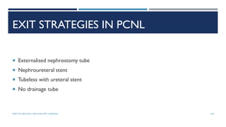 EXIT STRATEGIES IN PCNL
 Externalised nephrostomy tube
 Nephroureteral stent
 Tubeless with ureteral stent
 No drainage tube
138
DEPT OF UROLOGY, GRH AND KMC, CHENNAI.
 