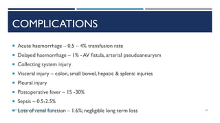 COMPLICATIONS
 Acute haemorrhage – 0.5 – 4% transfusion rate
 Delayed haemorrhage – 1% - AV fistula, arterial pseudoaneurysm
 Collecting system injury
 Visceral injury – colon, small bowel, hepatic & splenic injuries
 Pleural injury
 Postoperative fever – 15 -30%
 Sepsis – 0.5-2.5%
 Loss of renal function – 1.6%; negligible long term loss 145
DEPT OF UROLOGY, GRH AND KMC, CHENNAI.
 