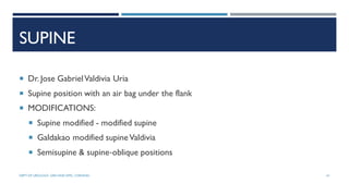 SUPINE
 Dr. Jose GabrielValdivia Uria
 Supine position with an air bag under the flank
 MODIFICATIONS:
 Supine modified - modified supine
 Galdakao modified supineValdivia
 Semisupine & supine‐oblique positions
41
DEPT OF UROLOGY, GRH AND KMC, CHENNAI.
 