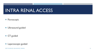 INTRA RENAL ACCESS
 Fluroscopic
 Ultrasound guided
 CT guided
 Laparoscopic guided
76
DEPT OF UROLOGY, GRH AND KMC, CHENNAI.
 