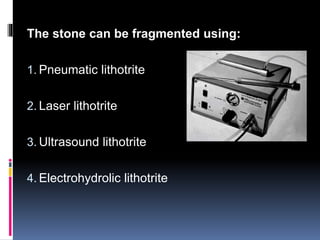 The stone can be fragmented using:
1. Pneumatic lithotrite
2. Laser lithotrite
3. Ultrasound lithotrite
4. Electrohydrolic lithotrite
 