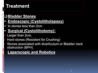 Bladder Stones
 Endoscopic (Cystolitholapaxy)
 In stones less than 2cm
 Surgical (Cystolithotomy):
 Larger than 2cm,
 Hard stones (Resistent for Crushing)
 Stones associated with diverticulum or Bladder neck
obstruction (BPH)
Laparscopic and Robotics
©
Treatment
 