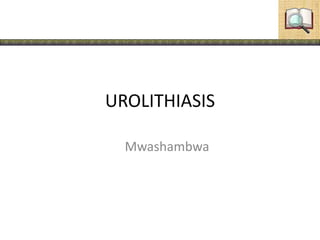 UROLITHIASIS
Mwashambwa
 