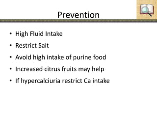 Prevention
• High Fluid Intake
• Restrict Salt
• Avoid high intake of purine food
• Increased citrus fruits may help
• If hypercalciuria restrict Ca intake
 