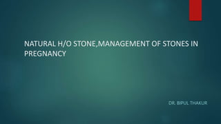 NATURAL H/O STONE,MANAGEMENT OF STONES IN
PREGNANCY
DR. BIPUL THAKUR
 
