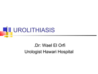UROLITHIASIS
Dr: Wael El Orfi.
Urologist Hawari Hospital
 