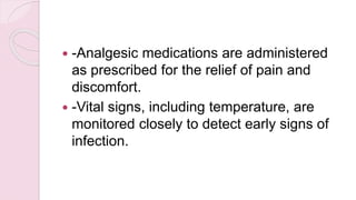  -Analgesic medications are administered
as prescribed for the relief of pain and
discomfort.
 -Vital signs, including temperature, are
monitored closely to detect early signs of
infection.
 
