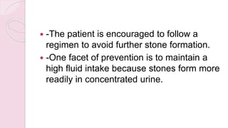  -The patient is encouraged to follow a
regimen to avoid further stone formation.
 -One facet of prevention is to maintain a
high fluid intake because stones form more
readily in concentrated urine.
 