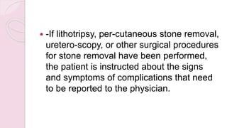  -If lithotripsy, per-cutaneous stone removal,
uretero-scopy, or other surgical procedures
for stone removal have been performed,
the patient is instructed about the signs
and symptoms of complications that need
to be reported to the physician.
 