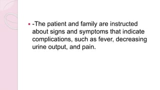  -The patient and family are instructed
about signs and symptoms that indicate
complications, such as fever, decreasing
urine output, and pain.
 