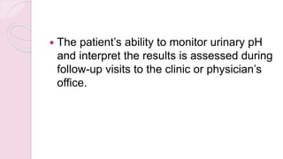  The patient’s ability to monitor urinary pH
and interpret the results is assessed during
follow-up visits to the clinic or physician’s
office.
 