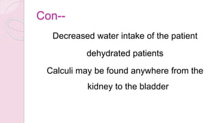 Con--
Decreased water intake of the patient
dehydrated patients
Calculi may be found anywhere from the
kidney to the bladder
 